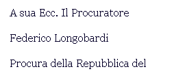 Casella di testo: A sua Ecc. Il Procuratore
Federico Longobardi
Procura della Repubblica del 
Tribunale Di Montepulciano
53045 Montepulciano Si
&nbsp;

